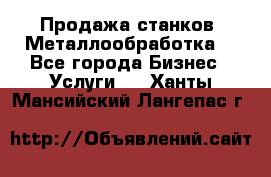 Продажа станков. Металлообработка. - Все города Бизнес » Услуги   . Ханты-Мансийский,Лангепас г.